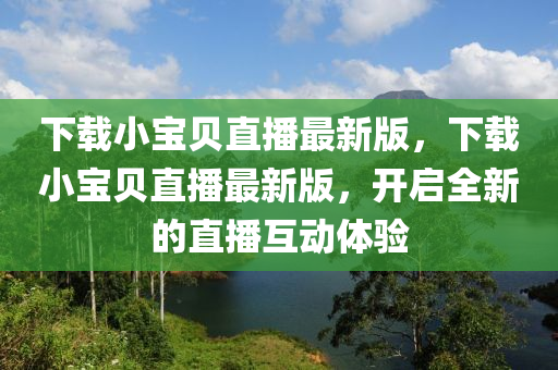 下载小宝贝直播最新版，下载小宝贝直播最新版，开启全新的直播互动体验