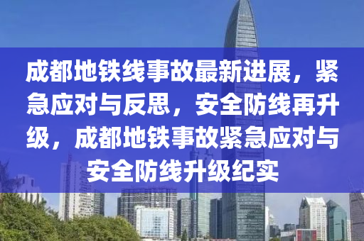 成都地铁线事故最新进展，紧急应对与反思，安全防线再升级，成都地铁事故紧急应对与安全防线升级纪实