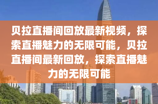 贝拉直播间回放最新视频，探索直播魅力的无限可能，贝拉直播间最新回放，探索直播魅力的无限可能