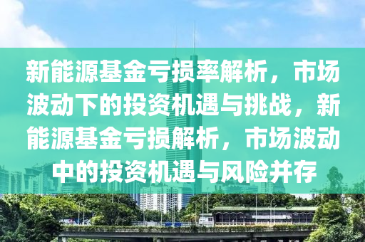 新能源基金亏损率解析，市场波动下的投资机遇与挑战，新能源基金亏损解析，市场波动中的投资机遇与风险并存