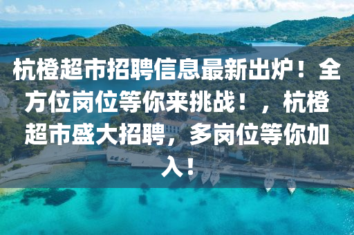 杭橙超市招聘信息最新出炉！全方位岗位等你来挑战！，杭橙超市盛大招聘，多岗位等你加入！