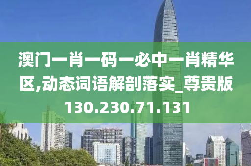 澳门一肖一码一必中一肖精华区,动态词语解剖落实_尊贵版130.230.71.131