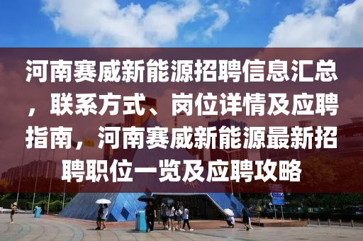 河南赛威新能源招聘信息汇总，联系方式、岗位详情及应聘指南，河南赛威新能源最新招聘职位一览及应聘攻略