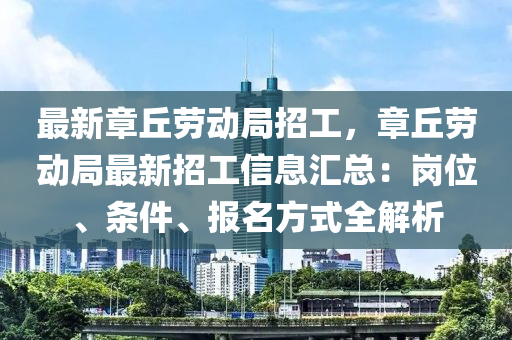 最新章丘劳动局招工，章丘劳动局最新招工信息汇总：岗位、条件、报名方式全解析