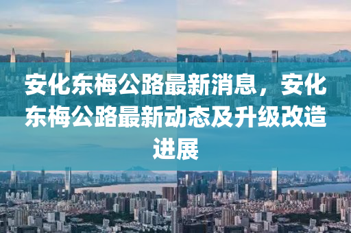 安化东梅公路最新消息，安化东梅公路最新动态及升级改造进展