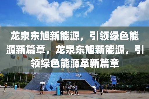 龙泉东旭新能源，引领绿色能源新篇章，龙泉东旭新能源，引领绿色能源革新篇章