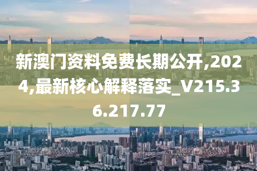 新澳门资料免费长期公开,2024,最新核心解释落实_V215.36.217.77