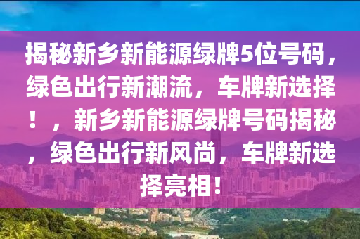 揭秘新乡新能源绿牌5位号码，绿色出行新潮流，车牌新选择！，新乡新能源绿牌号码揭秘，绿色出行新风尚，车牌新选择亮相！