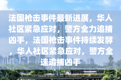 法国枪击事件最新进展，华人社区紧急应对，警方全力追捕凶手，法国枪击事件持续发酵，华人社区紧急应对，警方全速追捕凶手