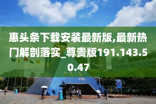 惠头条下载安装最新版,最新热门解剖落实_尊贵版191.143.50.47