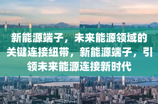 新能源端子，未来能源领域的关键连接纽带，新能源端子，引领未来能源连接新时代