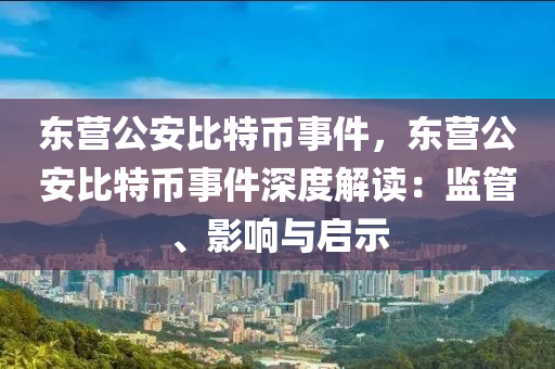 东营公安比特币事件，东营公安比特币事件深度解读：监管、影响与启示