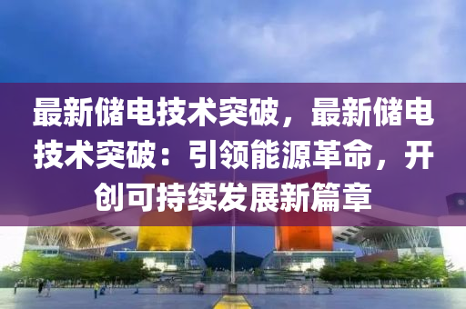 最新储电技术突破，最新储电技术突破：引领能源革命，开创可持续发展新篇章