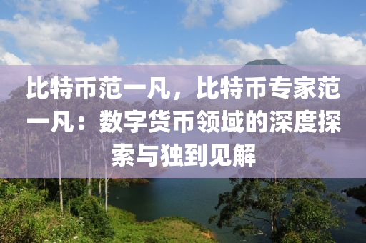 比特币范一凡，比特币专家范一凡：数字货币领域的深度探索与独到见解