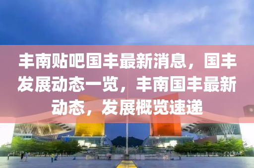 丰南贴吧国丰最新消息，国丰发展动态一览，丰南国丰最新动态，发展概览速递