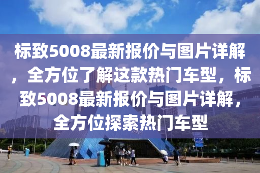 标致5008最新报价与图片详解，全方位了解这款热门车型，标致5008最新报价与图片详解，全方位探索热门车型