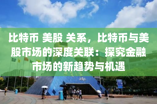 比特币 美股 关系，比特币与美股市场的深度关联：探究金融市场的新趋势与机遇