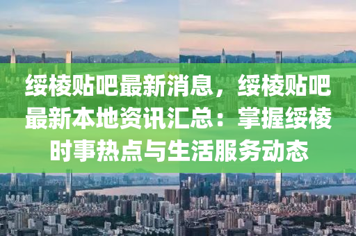 绥棱贴吧最新消息，绥棱贴吧最新本地资讯汇总：掌握绥棱时事热点与生活服务动态