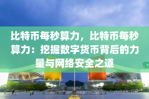 比特币每秒算力，比特币每秒算力：挖掘数字货币背后的力量与网络安全之道