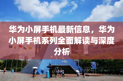 华为小屏手机最新信息，华为小屏手机系列全面解读与深度分析