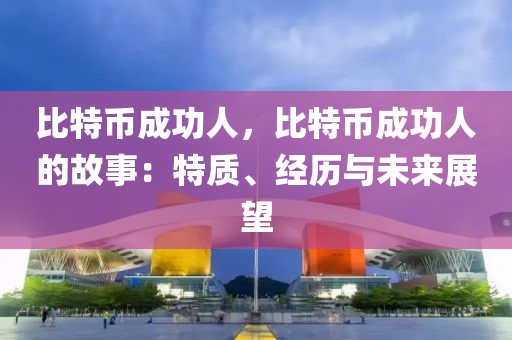 比特币成功人，比特币成功人的故事：特质、经历与未来展望