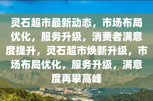 灵石超市最新动态，市场布局优化，服务升级，消费者满意度提升，灵石超市焕新升级，市场布局优化，服务升级，满意度再攀高峰