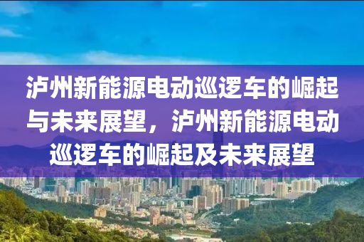 泸州新能源电动巡逻车的崛起与未来展望，泸州新能源电动巡逻车的崛起及未来展望