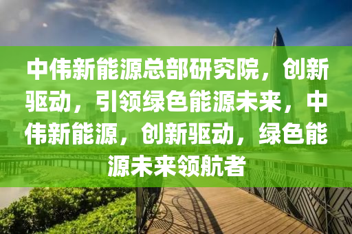 中伟新能源总部研究院，创新驱动，引领绿色能源未来，中伟新能源，创新驱动，绿色能源未来领航者