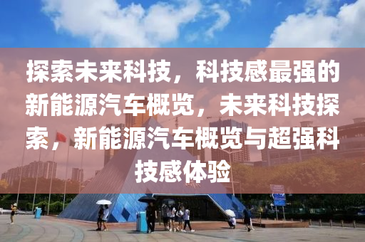 探索未来科技，科技感最强的新能源汽车概览，未来科技探索，新能源汽车概览与超强科技感体验