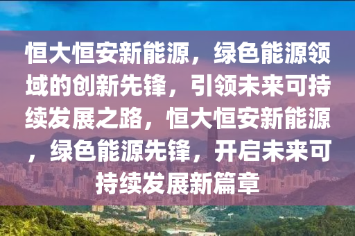 恒大恒安新能源，绿色能源领域的创新先锋，引领未来可持续发展之路，恒大恒安新能源，绿色能源先锋，开启未来可持续发展新篇章