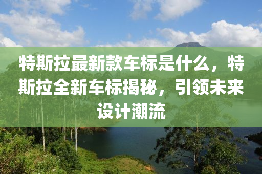 特斯拉最新款车标是什么，特斯拉全新车标揭秘，引领未来设计潮流