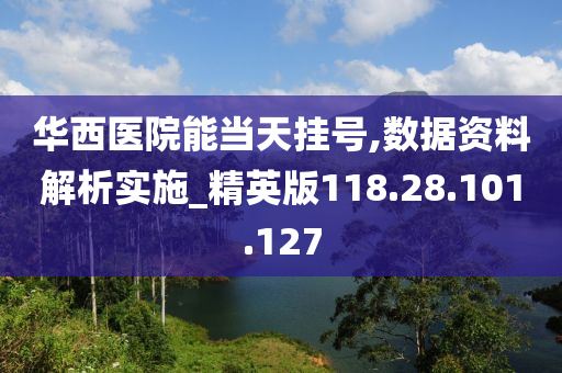 华西医院能当天挂号,数据资料解析实施_精英版118.28.101.127