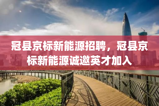 冠县京标新能源招聘，冠县京标新能源诚邀英才加入