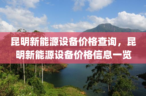 昆明新能源设备价格查询，昆明新能源设备价格信息一览