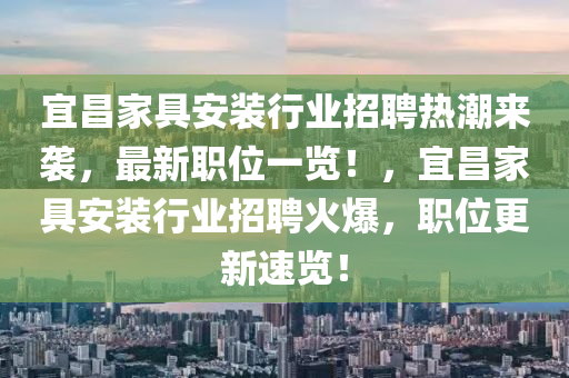 宜昌家具安装行业招聘热潮来袭，最新职位一览！，宜昌家具安装行业招聘火爆，职位更新速览！