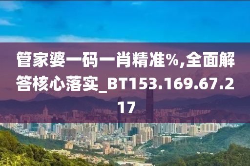 管家婆一码一肖精准%,全面解答核心落实_BT153.169.67.217