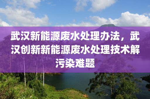 武汉新能源废水处理办法，武汉创新新能源废水处理技术解污染难题