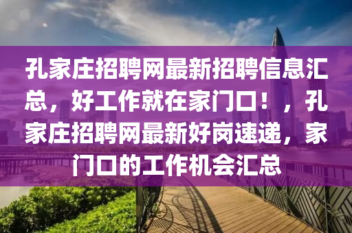 孔家庄招聘网最新招聘信息汇总，好工作就在家门口！，孔家庄招聘网最新好岗速递，家门口的工作机会汇总