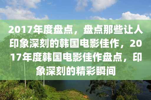 2017年度盘点，盘点那些让人印象深刻的韩国电影佳作，2017年度韩国电影佳作盘点，印象深刻的精彩瞬间