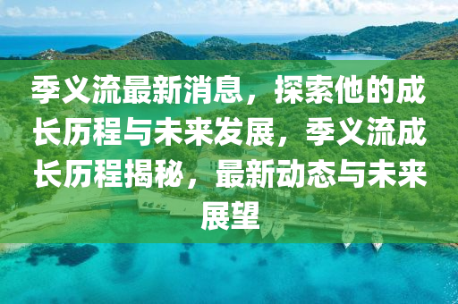 季义流最新消息，探索他的成长历程与未来发展，季义流成长历程揭秘，最新动态与未来展望