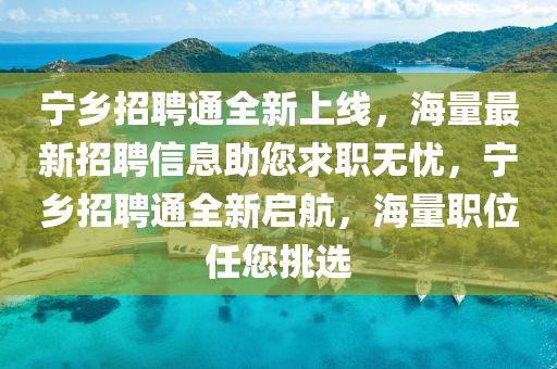 宁乡招聘通全新上线，海量最新招聘信息助您求职无忧，宁乡招聘通全新启航，海量职位任您挑选