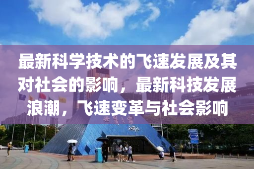 最新科学技术的飞速发展及其对社会的影响，最新科技发展浪潮，飞速变革与社会影响