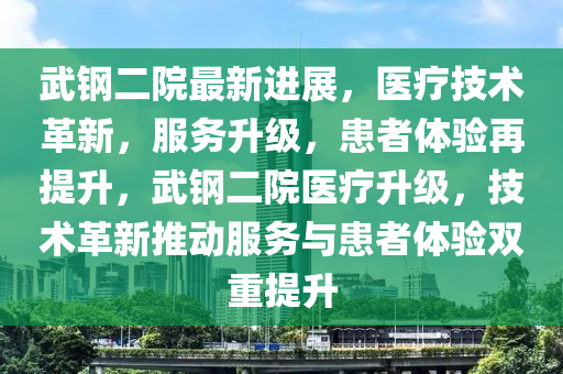 武钢二院最新进展，医疗技术革新，服务升级，患者体验再提升，武钢二院医疗升级，技术革新推动服务与患者体验双重提升