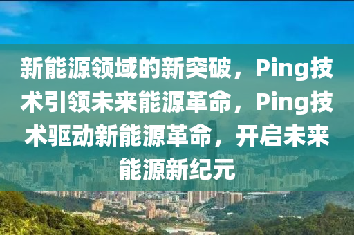 新能源领域的新突破，Ping技术引领未来能源革命，Ping技术驱动新能源革命，开启未来能源新纪元