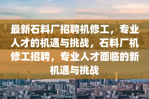 最新石料厂招聘机修工，专业人才的机遇与挑战，石料厂机修工招聘，专业人才面临的新机遇与挑战