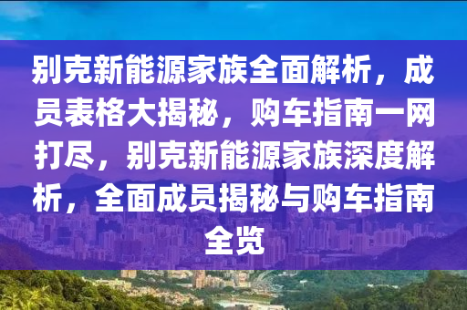 别克新能源家族全面解析，成员表格大揭秘，购车指南一网打尽，别克新能源家族深度解析，全面成员揭秘与购车指南全览