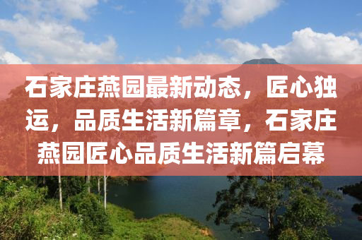 石家庄燕园最新动态，匠心独运，品质生活新篇章，石家庄燕园匠心品质生活新篇启幕