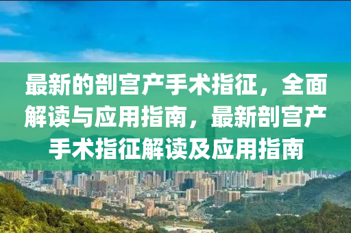 最新的剖宫产手术指征，全面解读与应用指南，最新剖宫产手术指征解读及应用指南