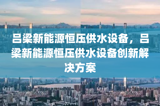 吕梁新能源恒压供水设备，吕梁新能源恒压供水设备创新解决方案