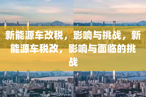 新能源车改税，影响与挑战，新能源车税改，影响与面临的挑战